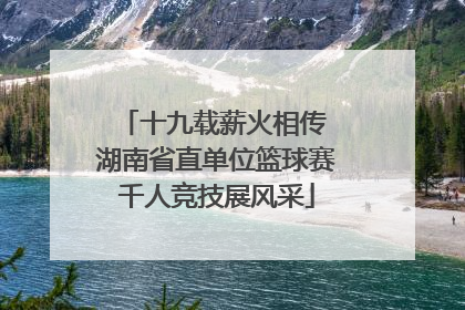 十九载薪火相传 湖南省直单位篮球赛千人竞技展风采