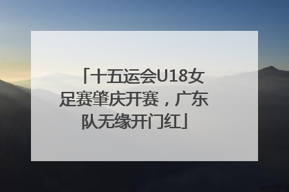 十五运会U18女足赛肇庆开赛，广东队无缘开门红