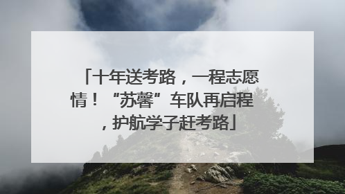 十年送考路，一程志愿情！“苏馨”车队再启程，护航学子赶考路