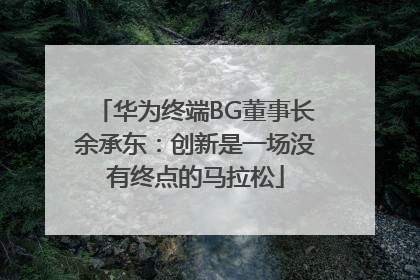 华为终端BG董事长余承东：创新是一场没有终点的马拉松