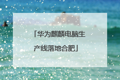 华为麒麟电脑生产线落地合肥