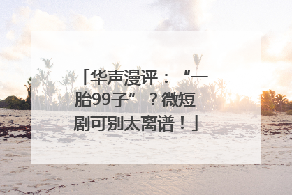 华声漫评：“一胎99子”？微短剧可别太离谱！