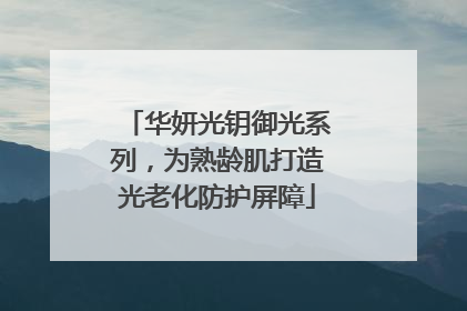 华妍光钥御光系列，为熟龄肌打造光老化防护屏障