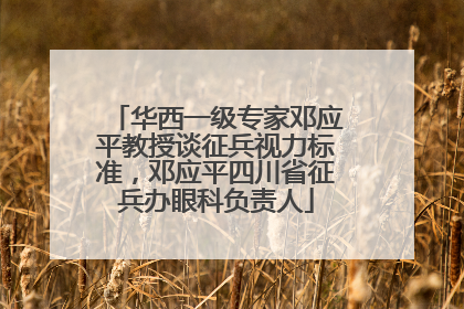 华西一级专家邓应平教授谈征兵视力标准，邓应平四川省征兵办眼科负责人
