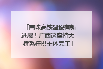 南珠高铁建设有新进展！广西这座特大桥系杆拱主体完工