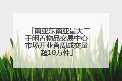 南亚东南亚最大二手闲置物品交易中心市场开业首周成交量超10万件
