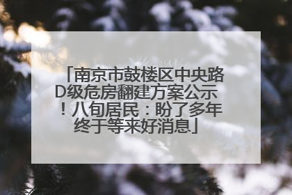 南京市鼓楼区中央路D级危房翻建方案公示！八旬居民：盼了多年终于等来好消息