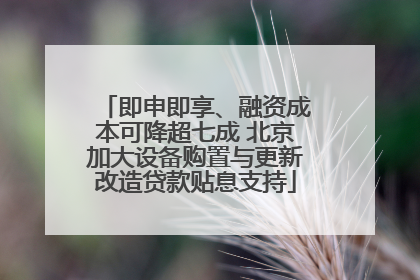 即申即享、融资成本可降超七成 北京加大设备购置与更新改造贷款贴息支持