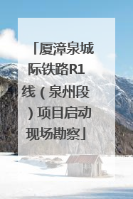 厦漳泉城际铁路R1线（泉州段）项目启动现场勘察