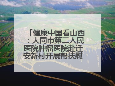 健康中国看山西：大同市第二人民医院肿瘤医院赴迁安新村开展帮扶慰问活动