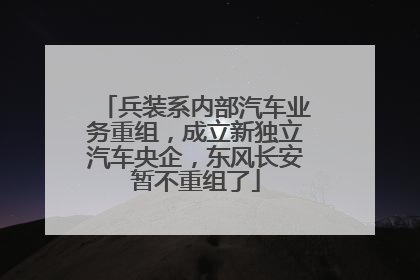 兵装系内部汽车业务重组，成立新独立汽车央企，东风长安暂不重组了