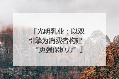光明乳业：以双引擎为消费者构建“更强保护力”