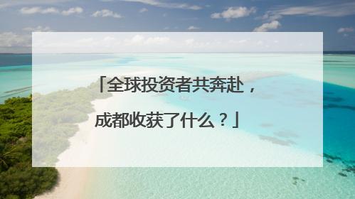 全球投资者共奔赴，成都收获了什么？
