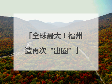 全球最大！福州造再次“出圈”