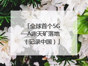 全球首个5G—A露天矿落地（记录中国）