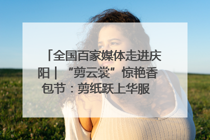 全国百家媒体走进庆阳｜“剪云裳”惊艳香包节：剪纸跃上华服 非遗焕发新彩