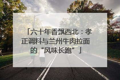 六十年香飘西北：孝正调料与兰州牛肉拉面的“风味长跑”