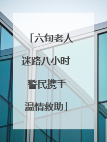 六旬老人迷路八小时 警民携手温情救助