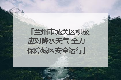 兰州市城关区积极应对降水天气 全力保障城区安全运行