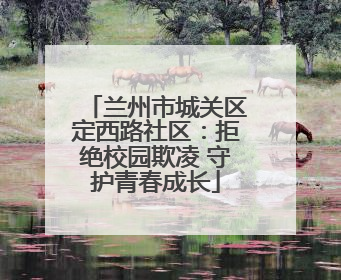 兰州市城关区定西路社区：拒绝校园欺凌 守护青春成长