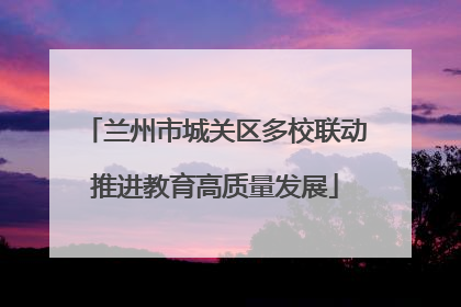 兰州市城关区多校联动推进教育高质量发展