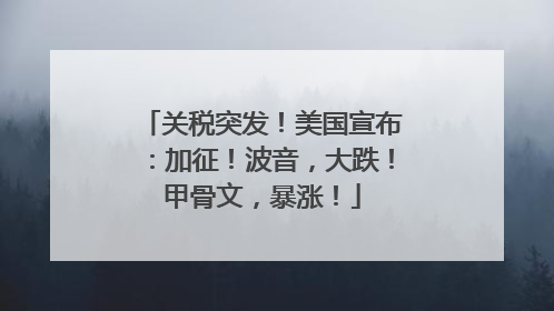 关税突发！美国宣布：加征！波音，大跌！甲骨文，暴涨！