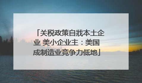 关税政策自戕本土企业 美小企业主：美国成制造业竞争力低地