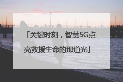 关键时刻，智慧5G点亮救援生命的那道光