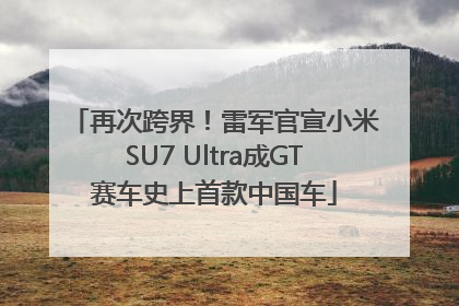 再次跨界！雷军官宣小米SU7 Ultra成GT赛车史上首款中国车