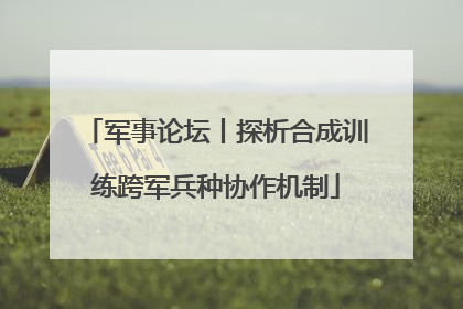 军事论坛丨探析合成训练跨军兵种协作机制