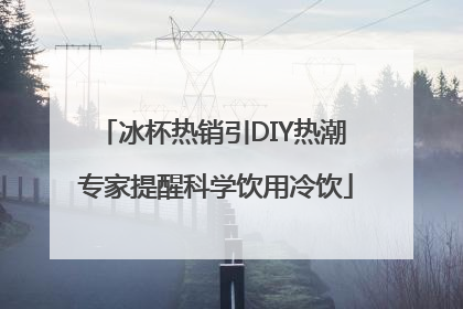 冰杯热销引DIY热潮 专家提醒科学饮用冷饮