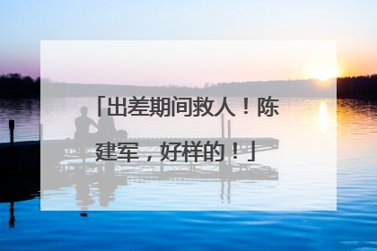 出差期间救人！陈建军，好样的！