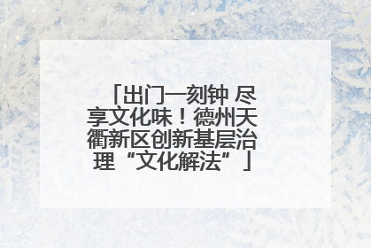 出门一刻钟 尽享文化味！德州天衢新区创新基层治理“文化解法”