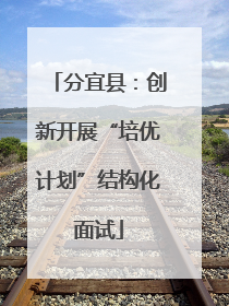 分宜县：创新开展“培优计划”结构化面试
