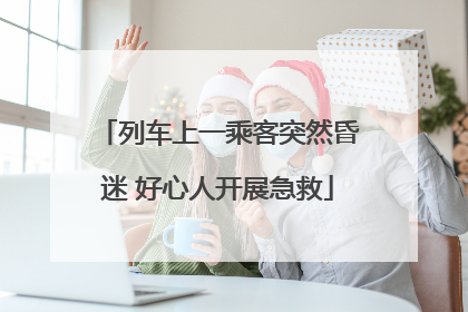 列车上一乘客突然昏迷 好心人开展急救