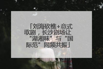 刘海砍樵+意式歌剧，长沙剧场让“湖湘味”与“国际范”同频共振