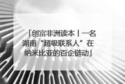 创富非洲读本丨一名湖南“超级联系人”在纳米比亚的百企链动