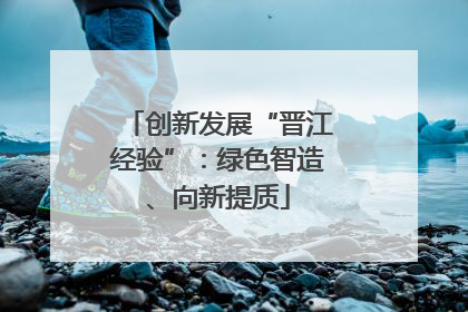 创新发展“晋江经验”：绿色智造、向新提质