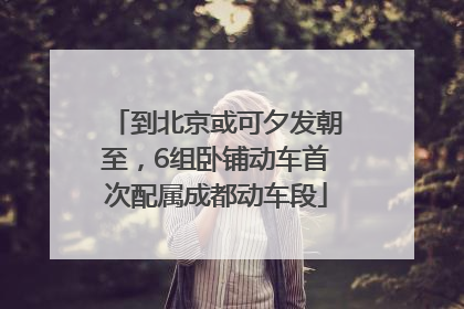 到北京或可夕发朝至，6组卧铺动车首次配属成都动车段