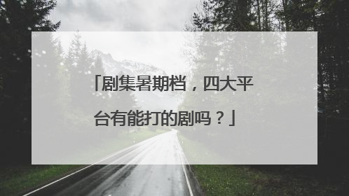 剧集暑期档，四大平台有能打的剧吗？