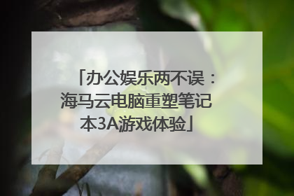 办公娱乐两不误：海马云电脑重塑笔记本3A游戏体验