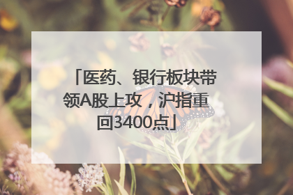 医药、银行板块带领A股上攻，沪指重回3400点