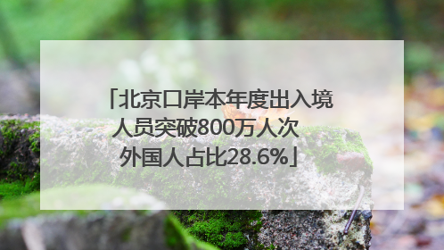 北京口岸本年度出入境人员突破800万人次 外国人占比28.6%