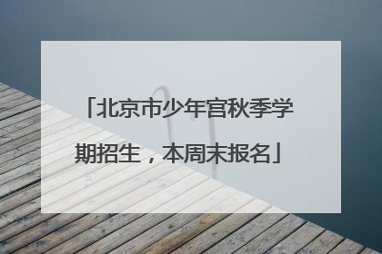 北京市少年宫秋季学期招生，本周末报名