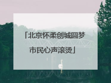 北京怀柔创城圆梦 市民心声滚烫