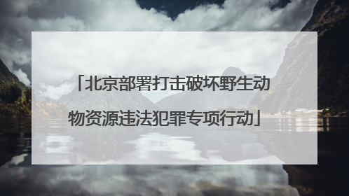 北京部署打击破坏野生动物资源违法犯罪专项行动