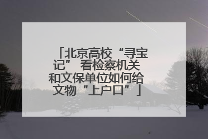 北京高校“寻宝记” 看检察机关和文保单位如何给文物“上户口”