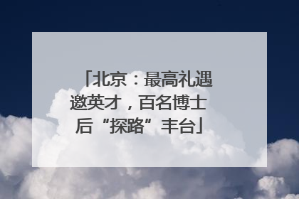 北京：最高礼遇邀英才，百名博士后“探路”丰台