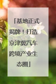 基地正式揭牌！打造京津冀汽车跨境产业生态圈