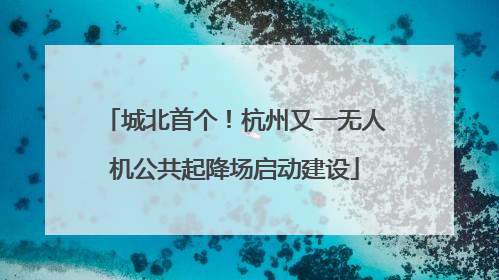 城北首个！杭州又一无人机公共起降场启动建设